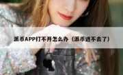 派币APP打不开怎么办（派币进不去了）
