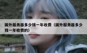 国外服务器多少钱一年收费（国外服务器多少钱一年收费的）