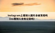 instagram上看别人图片会被发现吗（ins看别人会有记录吗）