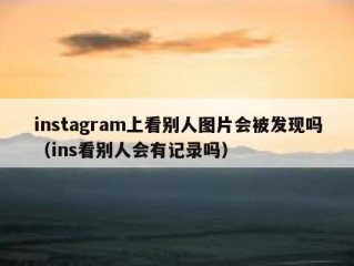 instagram上看别人图片会被发现吗（ins看别人会有记录吗）