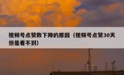 视频号点赞数下降的原因（视频号点赞30天但是看不到）