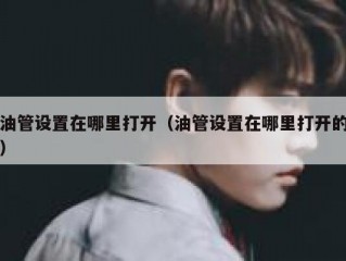 油管设置在哪里打开（油管设置在哪里打开的）