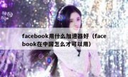 facebook用什么加速器好（facebook在中国怎么才可以用）