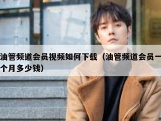 油管频道会员视频如何下载（油管频道会员一个月多少钱）