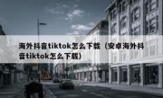 海外抖音tiktok怎么下载（安卓海外抖音tiktok怎么下载）