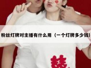 粉丝灯牌对主播有什么用（一个灯牌多少钱）