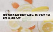 抖音海外怎么直播有什么办法（抖音如何在海外直播,操作办法）