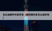 怎么加国外抖音好友（国际版抖音怎么加好友）