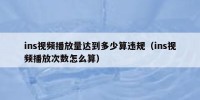 ins视频播放量达到多少算违规（ins视频播放次数怎么算）