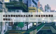 抖音免费增加粉丝怎么弄的（抖音怎样免费获得粉丝）