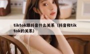 tiktok跟抖音什么关系（抖音和tiktok的关系）