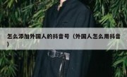 怎么添加外国人的抖音号（外国人怎么用抖音）