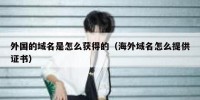 外国的域名是怎么获得的（海外域名怎么提供证书）