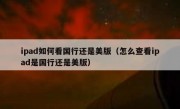 ipad如何看国行还是美版（怎么查看ipad是国行还是美版）
