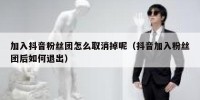 加入抖音粉丝团怎么取消掉呢（抖音加入粉丝团后如何退出）
