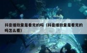 抖音播放量是看完的吗（抖音播放量是看完的吗怎么看）