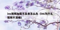 ins视频加载不出来怎么办（ins为什么视频不清晰）