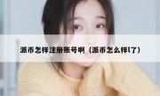 派币怎样注册账号啊（派币怎么样l了）