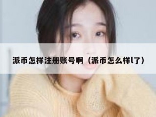 派币怎样注册账号啊（派币怎么样l了）
