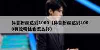抖音粉丝达到1000（抖音粉丝达到1000有效粉丝会怎么样）