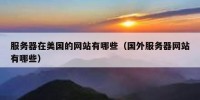 服务器在美国的网站有哪些（国外服务器网站有哪些）