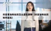 抖音里加粉丝团怎么退出群聊（抖音加粉丝团如何退出）