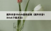 国外抖音tiktok最新进展（国外抖音tiktok下载方法）