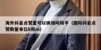 海外抖音点赞量可以换钱吗知乎（国际抖音点赞数量单位k和m）