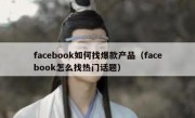 facebook如何找爆款产品（facebook怎么找热门话题）