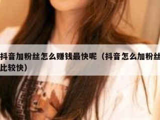 抖音加粉丝怎么赚钱最快呢（抖音怎么加粉丝比较快）