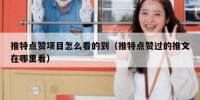推特点赞项目怎么看的到（推特点赞过的推文在哪里看）