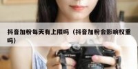 抖音加粉每天有上限吗（抖音加粉会影响权重吗）