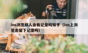 ins浏览别人会有记录吗知乎（ins上浏览会留下记录吗）