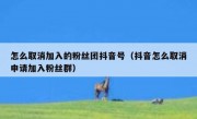 怎么取消加入的粉丝团抖音号（抖音怎么取消申请加入粉丝群）