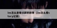 ins怎么查看以前的故事（ins怎么看story记录）