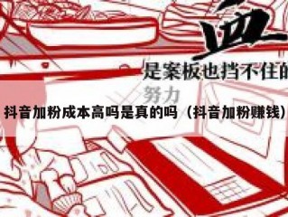 抖音加粉成本高吗是真的吗（抖音加粉赚钱）