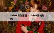 tiktok用加速器（tiktok用啥加速）