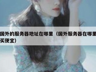 国外的服务器地址在哪里（国外服务器在哪里买便宜）