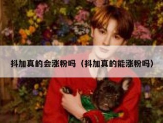 抖加真的会涨粉吗（抖加真的能涨粉吗）