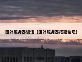国外服务器资讯（国外服务器搭建论坛）