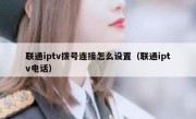 联通iptv拨号连接怎么设置（联通iptv电话）