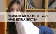 youtube怎么看别人的订阅（youtube能看到别人订阅了谁）
