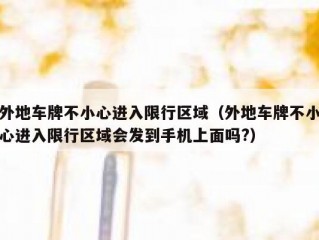 外地车牌不小心进入限行区域（外地车牌不小心进入限行区域会发到手机上面吗?）