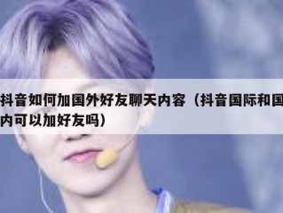 抖音如何加国外好友聊天内容（抖音国际和国内可以加好友吗）