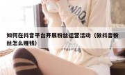 如何在抖音平台开展粉丝运营活动（做抖音粉丝怎么赚钱）