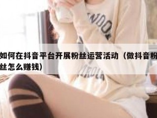 如何在抖音平台开展粉丝运营活动（做抖音粉丝怎么赚钱）