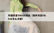 外国抖音tiktok网站（海外抖音tiktok怎么注册）