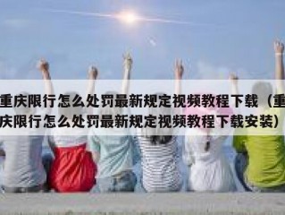 重庆限行怎么处罚最新规定视频教程下载（重庆限行怎么处罚最新规定视频教程下载安装）