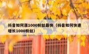 抖音如何涨1000粉丝最快（抖音如何快速增长1000粉丝）