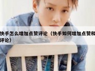 快手怎么增加点赞评论（快手如何增加点赞和评论）